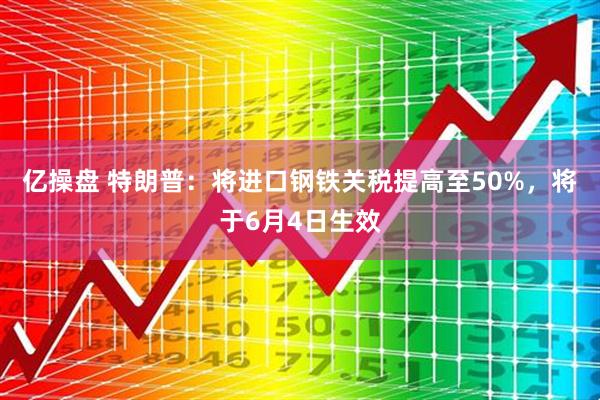亿操盘 特朗普：将进口钢铁关税提高至50%，将于6月4日生效