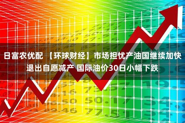 日富农优配 【环球财经】市场担忧产油国继续加快退出自愿减产 国际油价30日小幅下跌