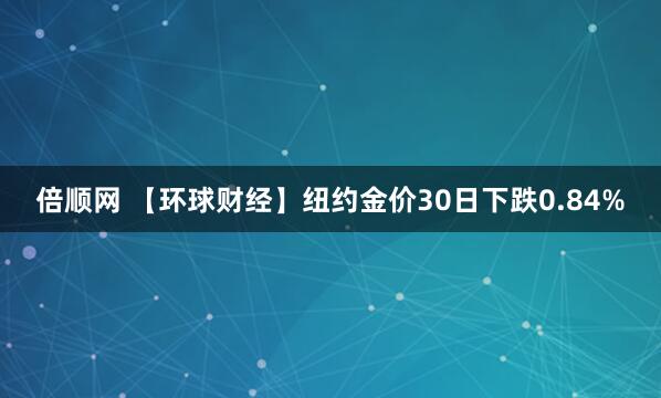 倍顺网 【环球财经】纽约金价30日下跌0.84%