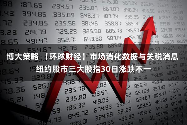 博大策略 【环球财经】市场消化数据与关税消息 纽约股市三大股指30日涨跌不一