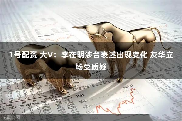 1号配资 大V：李在明涉台表述出现变化 友华立场受质疑
