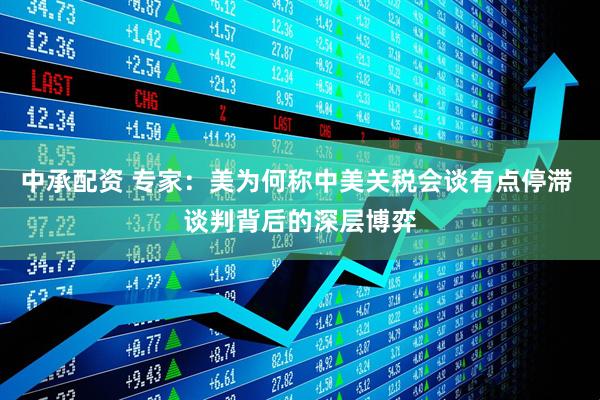 中承配资 专家：美为何称中美关税会谈有点停滞 谈判背后的深层博弈