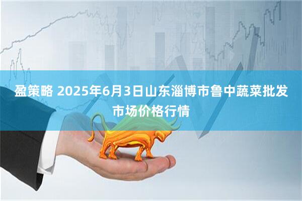 盈策略 2025年6月3日山东淄博市鲁中蔬菜批发市场价格行情