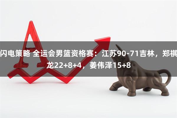 闪电策略 全运会男篮资格赛：江苏90-71吉林，郑祺龙22+8+4，姜伟泽15+8