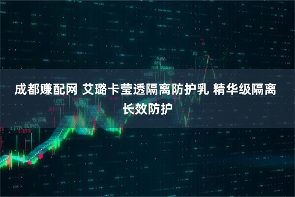 成都赚配网 艾璐卡莹透隔离防护乳 精华级隔离 长效防护