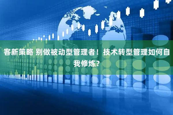客新策略 别做被动型管理者！技术转型管理如何自我修炼？