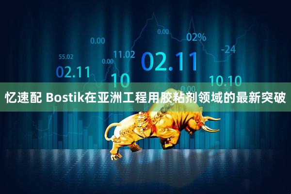 忆速配 Bostik在亚洲工程用胶粘剂领域的最新突破