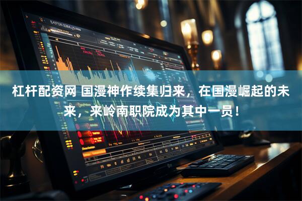 杠杆配资网 国漫神作续集归来，在国漫崛起的未来，来岭南职院成为其中一员！