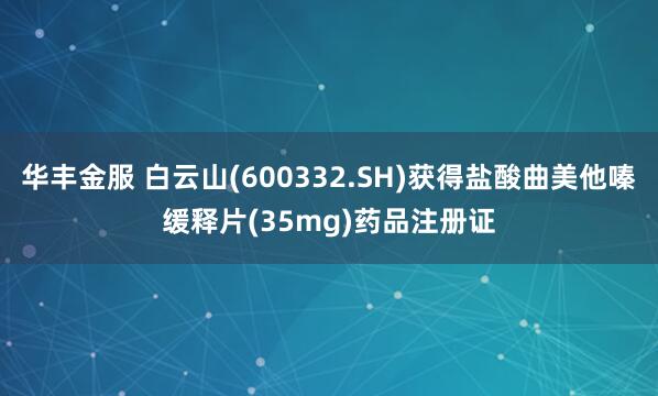 华丰金服 白云山(600332.SH)获得盐酸曲美他嗪缓释片(35mg)药品注册证