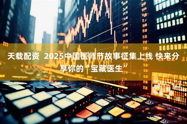 天载配资  2025中国医师节故事征集上线 快来分享你的“宝藏医生”