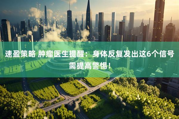 速盈策略 肿瘤医生提醒：身体反复发出这6个信号需提高警惕！