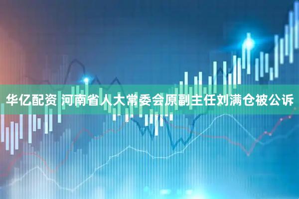 华亿配资 河南省人大常委会原副主任刘满仓被公诉