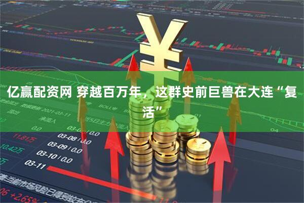 亿赢配资网 穿越百万年，这群史前巨兽在大连“复活”