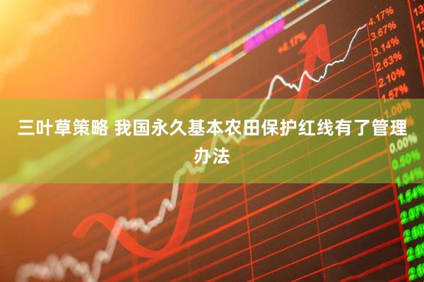 三叶草策略 我国永久基本农田保护红线有了管理办法