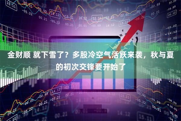 金财顺 就下雪了？多股冷空气活跃来袭，秋与夏的初次交锋要开始了