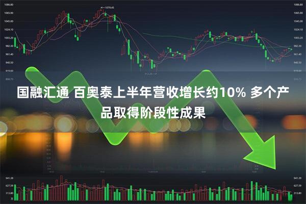 国融汇通 百奥泰上半年营收增长约10% 多个产品取得阶段性成果