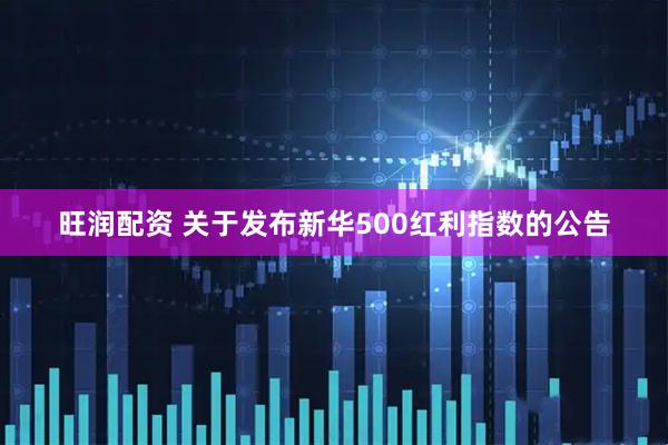 旺润配资 关于发布新华500红利指数的公告