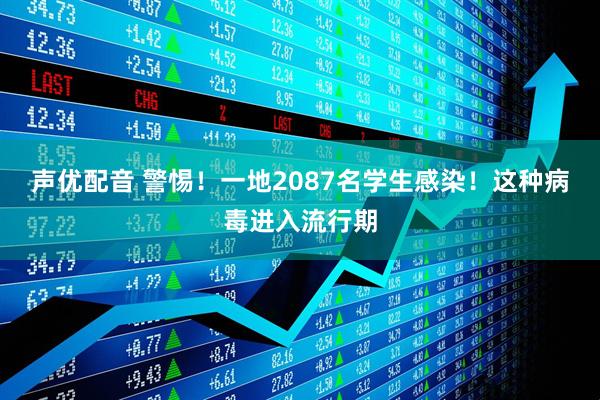 声优配音 警惕！一地2087名学生感染！这种病毒进入流行期
