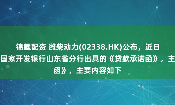 锦鲤配资 潍柴动力(02338.HK)公布，近日，公司取得国家开发银行山东省分行出具的《贷款承诺函》，主要内容如下