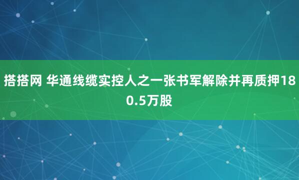 搭搭网 华通线缆实控人之一张书军解除并再质押180.5万股
