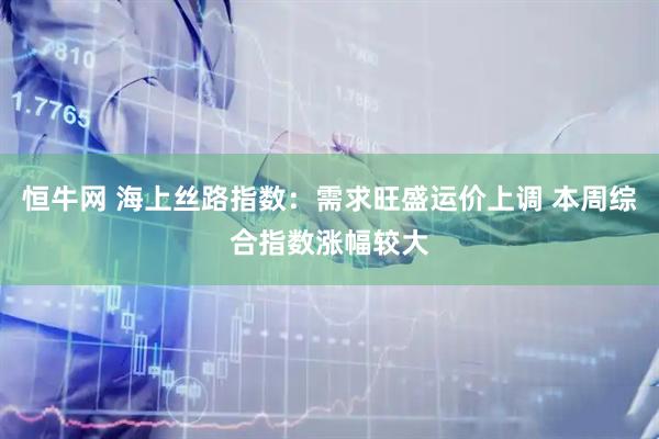 恒牛网 海上丝路指数：需求旺盛运价上调 本周综合指数涨幅较大