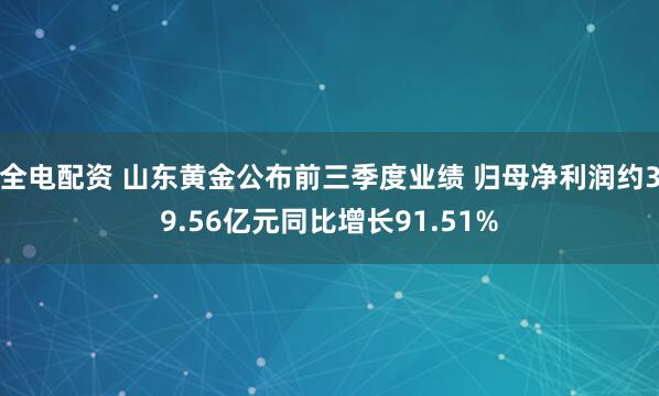 全电配资 山东黄金公布前三季度业绩 归母净利润约39.56亿元同比增长91.51%