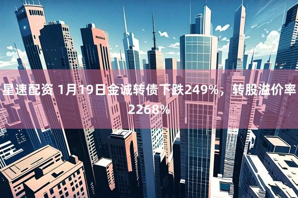 星速配资 1月19日金诚转债下跌249%，转股溢价率2268%