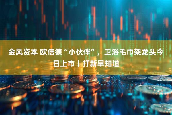 金风资本 欧倍德“小伙伴”，卫浴毛巾架龙头今日上市丨打新早知道