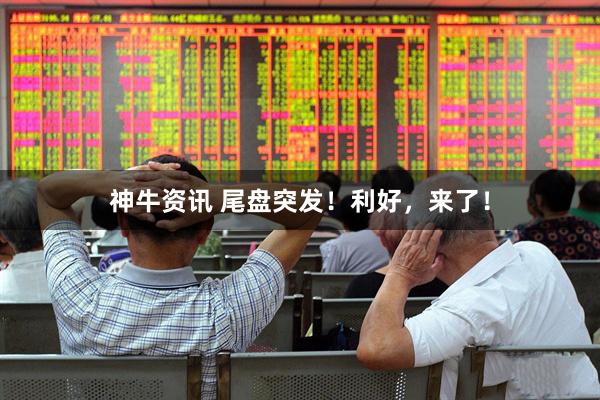 神牛资讯 尾盘突发！利好，来了！