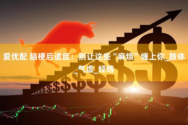爱优配 脑梗后遗症：别让这些“麻烦”缠上你_肢体_气虚_经络